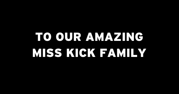 TO OUR AMAZING MISS KICK FAMILY - MISS KICK